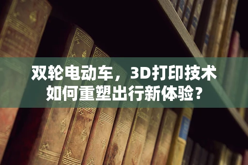 双轮电动车，3D打印技术如何重塑出行新体验？