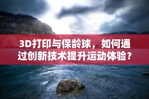 3D打印与保龄球，如何通过创新技术提升运动体验？