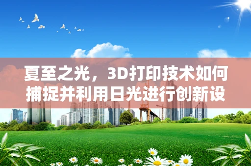 夏至之光，3D打印技术如何捕捉并利用日光进行创新设计？