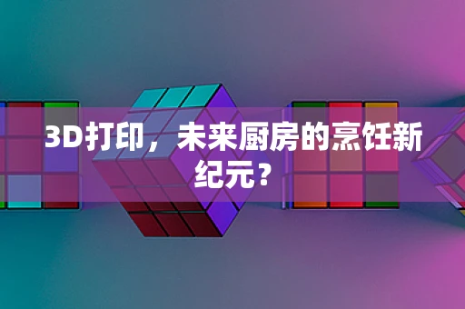 3D打印，未来厨房的烹饪新纪元？