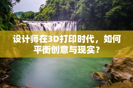 设计师在3D打印时代，如何平衡创意与现实？