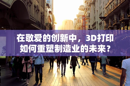 在敬爱的创新中，3D打印如何重塑制造业的未来？