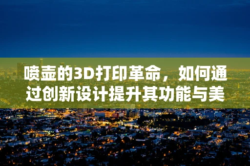 喷壶的3D打印革命，如何通过创新设计提升其功能与美学？