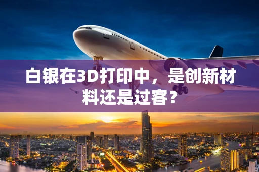 白银在3D打印中，是创新材料还是过客？