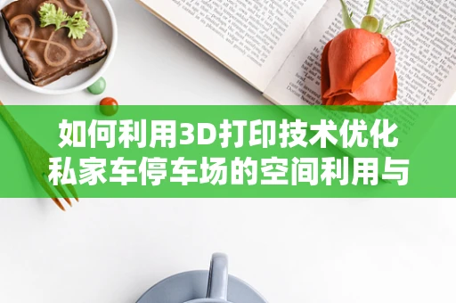 如何利用3D打印技术优化私家车停车场的空间利用与安全性能？