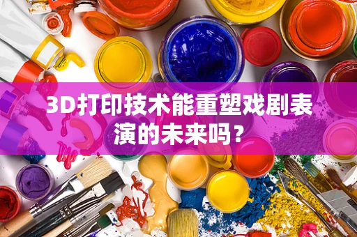 3D打印技术能重塑戏剧表演的未来吗？