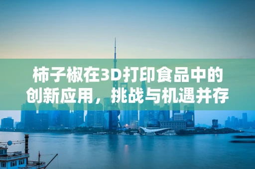 柿子椒在3D打印食品中的创新应用，挑战与机遇并存？