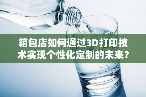 箱包店如何通过3D打印技术实现个性化定制的未来？