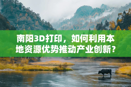 南阳3D打印，如何利用本地资源优势推动产业创新？