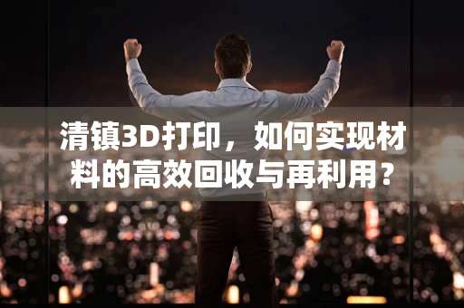 清镇3D打印，如何实现材料的高效回收与再利用？