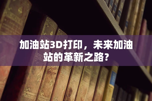 加油站3D打印，未来加油站的革新之路？