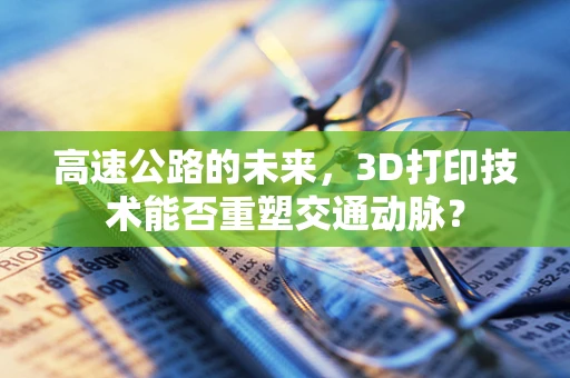 高速公路的未来，3D打印技术能否重塑交通动脉？