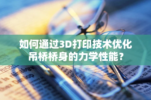 如何通过3D打印技术优化吊桥桥身的力学性能？