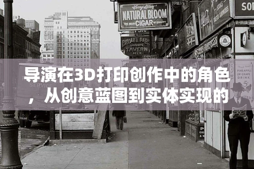 导演在3D打印创作中的角色，从创意蓝图到实体实现的桥梁