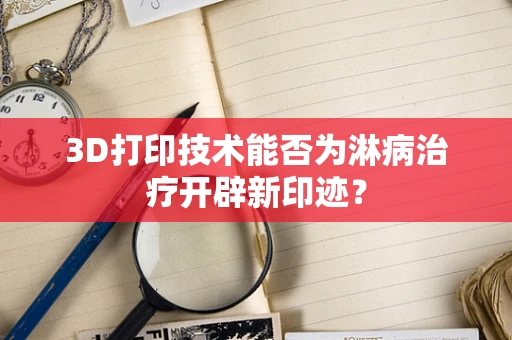 3D打印技术能否为淋病治疗开辟新印迹？