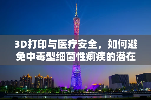 3D打印与医疗安全，如何避免中毒型细菌性痢疾的潜在风险？