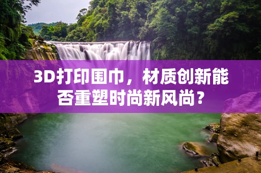 3D打印围巾，材质创新能否重塑时尚新风尚？