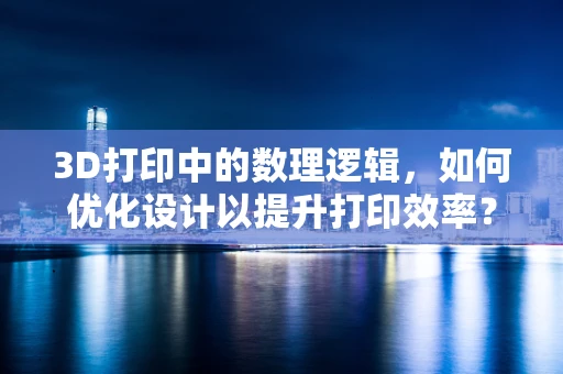 3D打印中的数理逻辑，如何优化设计以提升打印效率？