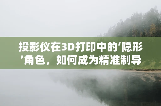 投影仪在3D打印中的‘隐形’角色，如何成为精准制导的秘密武器？