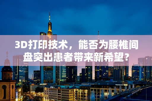 3D打印技术，能否为腰椎间盘突出患者带来新希望？