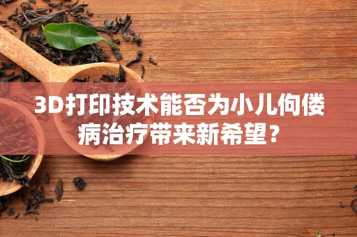 3D打印技术能否为小儿佝偻病治疗带来新希望？
