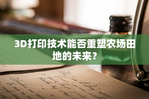 3D打印技术能否重塑农场田地的未来？