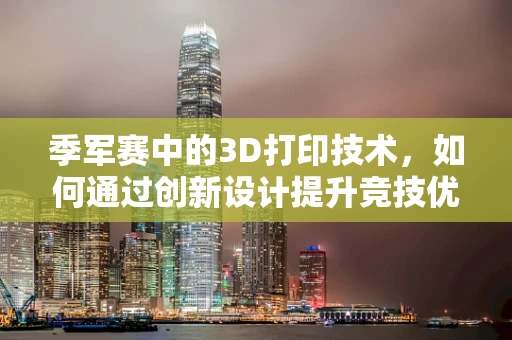 季军赛中的3D打印技术，如何通过创新设计提升竞技优势？