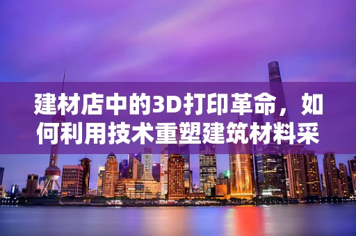 建材店中的3D打印革命，如何利用技术重塑建筑材料采购？