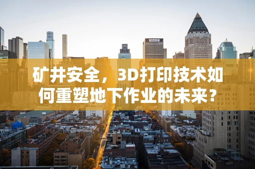 矿井安全，3D打印技术如何重塑地下作业的未来？