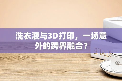 洗衣液与3D打印，一场意外的跨界融合？