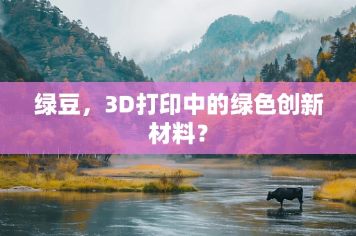 绿豆，3D打印中的绿色创新材料？