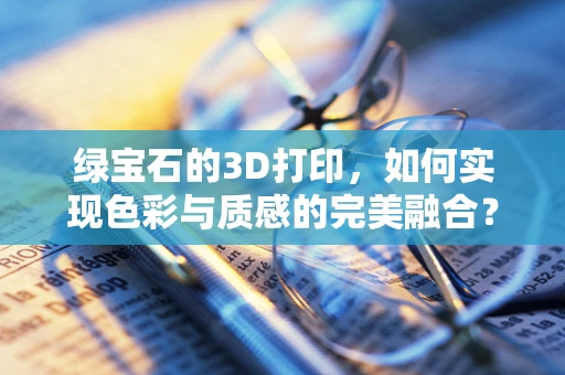 绿宝石的3D打印，如何实现色彩与质感的完美融合？