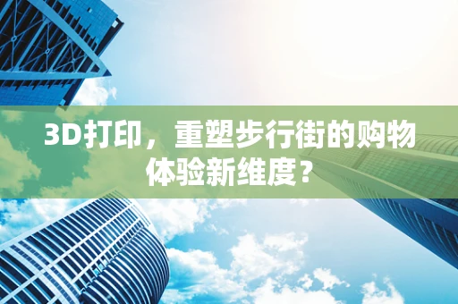3D打印，重塑步行街的购物体验新维度？
