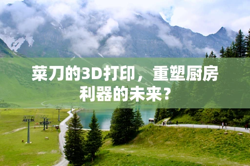 菜刀的3D打印，重塑厨房利器的未来？
