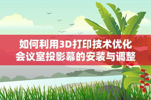 如何利用3D打印技术优化会议室投影幕的安装与调整？