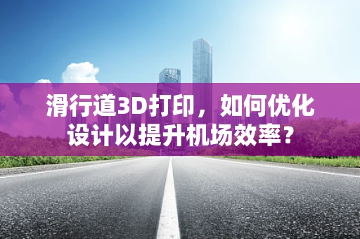 滑行道3D打印，如何优化设计以提升机场效率？