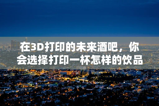 在3D打印的未来酒吧，你会选择打印一杯怎样的饮品？