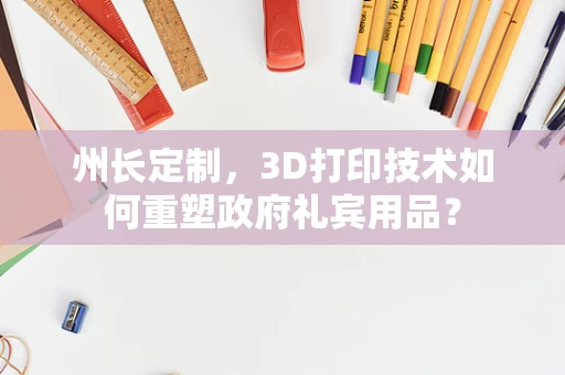 州长定制，3D打印技术如何重塑政府礼宾用品？