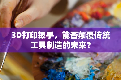 3D打印扳手，能否颠覆传统工具制造的未来？