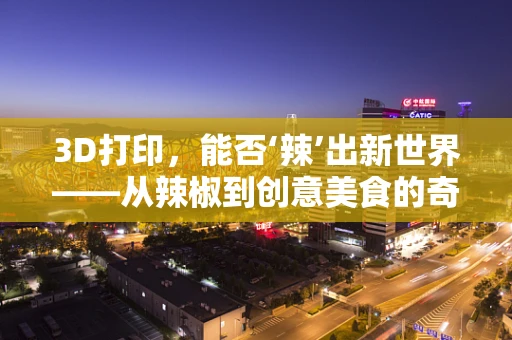 3D打印，能否‘辣’出新世界——从辣椒到创意美食的奇妙之旅？