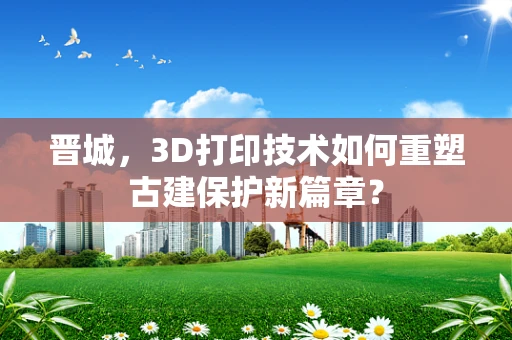 晋城，3D打印技术如何重塑古建保护新篇章？