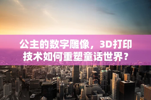 公主的数字雕像，3D打印技术如何重塑童话世界？