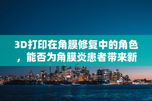 3D打印在角膜修复中的角色，能否为角膜炎患者带来新希望？