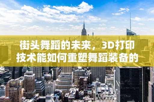 街头舞蹈的未来，3D打印技术能如何重塑舞蹈装备的个性化与创意？