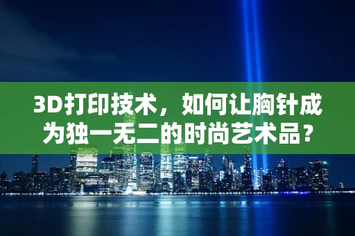 3D打印技术，如何让胸针成为独一无二的时尚艺术品？