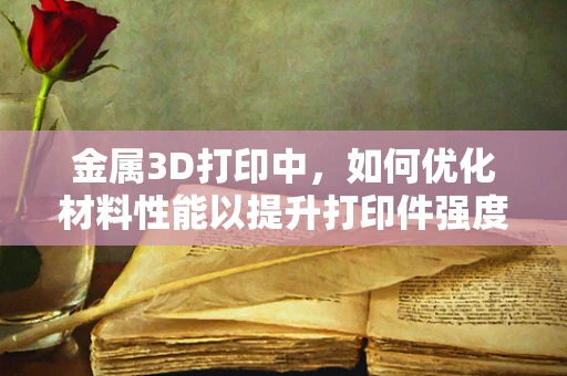 金属3D打印中，如何优化材料性能以提升打印件强度？