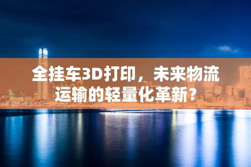全挂车3D打印，未来物流运输的轻量化革新？