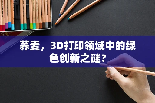 荞麦，3D打印领域中的绿色创新之谜？