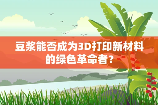 豆浆能否成为3D打印新材料的绿色革命者？