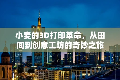 小麦的3D打印革命，从田间到创意工坊的奇妙之旅